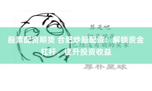 股票配资期货 合肥炒股配资：解锁资金杠杆，提升投资收益