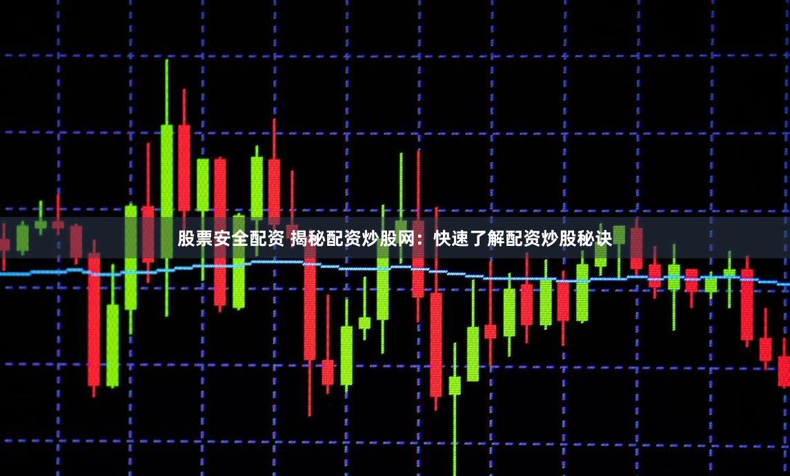 股票安全配资 揭秘配资炒股网：快速了解配资炒股秘诀
