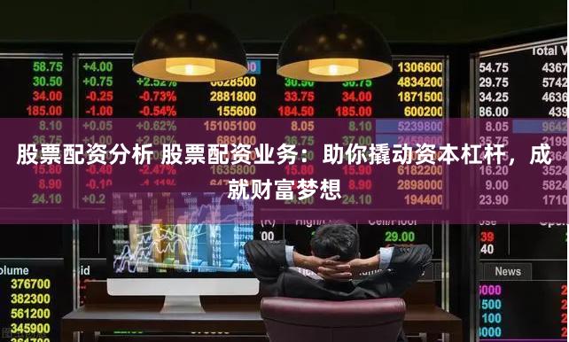 股票配资分析 股票配资业务：助你撬动资本杠杆，成就财富梦想