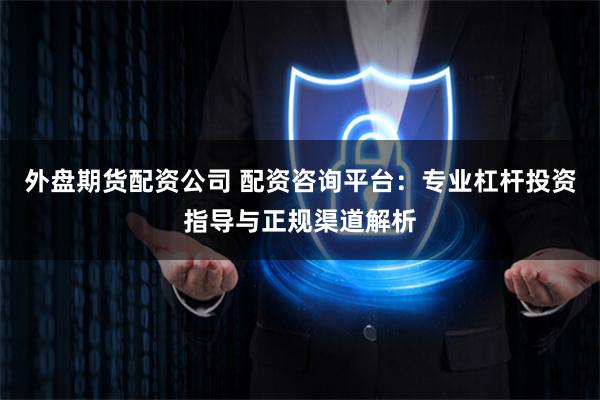 外盘期货配资公司 配资咨询平台：专业杠杆投资指导与正规渠道解析