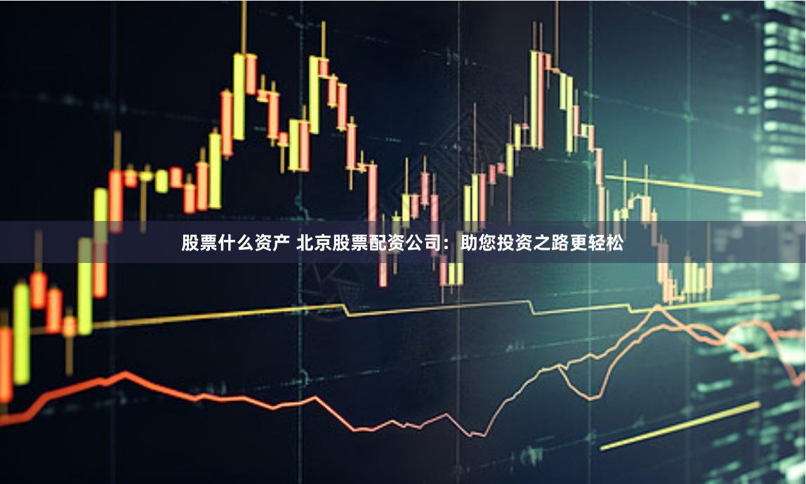 股票什么资产 北京股票配资公司：助您投资之路更轻松