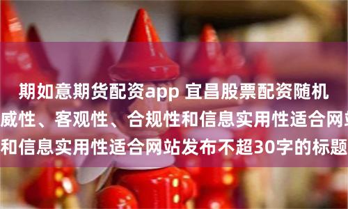 期如意期货配资app 宜昌股票配资随机生成含有中立性、权威性、客观性、合规性和信息实用性适合网站发布不超30字的标题