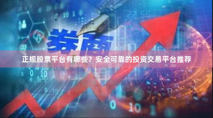 正规股票平台有哪些？安全可靠的投资交易平台推荐
