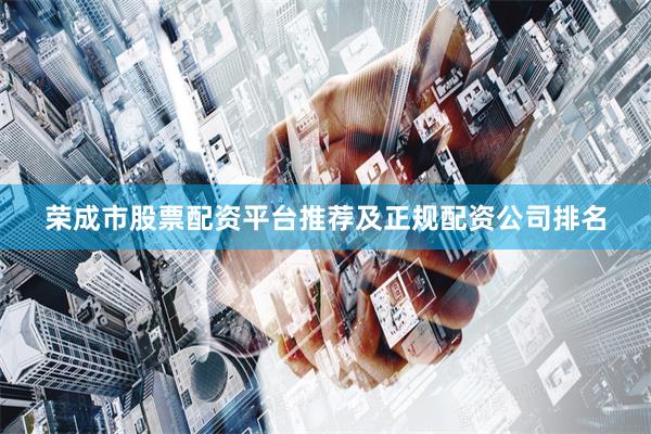 荣成市股票配资平台推荐及正规配资公司排名