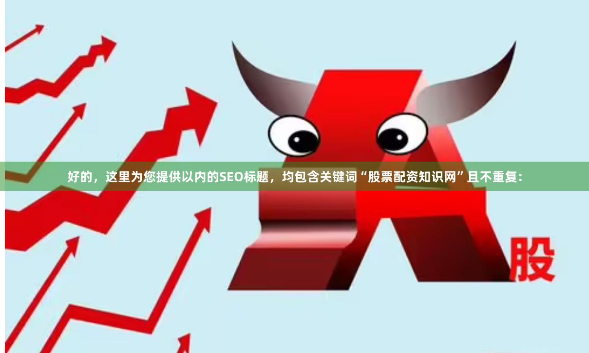 好的，这里为您提供以内的SEO标题，均包含关键词“股票配资知识网”且不重复：