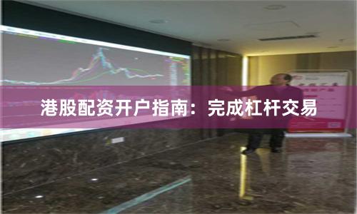 港股配资开户指南：完成杠杆交易