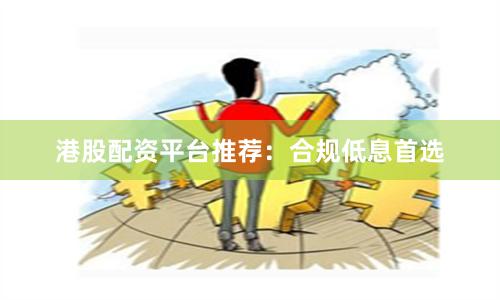 港股配资平台推荐：合规低息首选