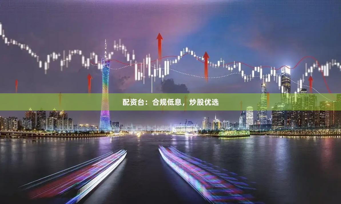 配资台：合规低息，炒股优选
