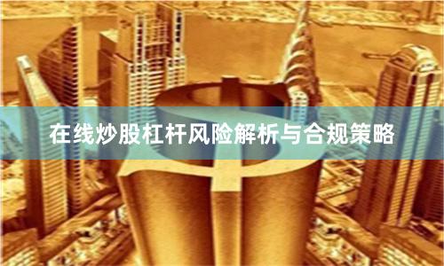 在线炒股杠杆风险解析与合规策略