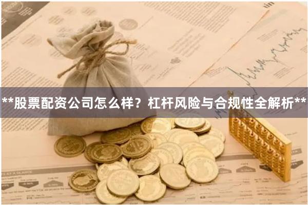 **股票配资公司怎么样？杠杆风险与合规性全解析**