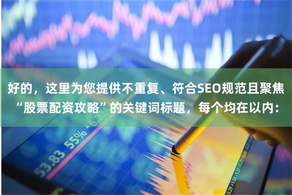 好的，这里为您提供不重复、符合SEO规范且聚焦“股票配资攻略”的关键词标题，每个均在以内：